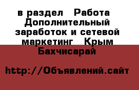  в раздел : Работа » Дополнительный заработок и сетевой маркетинг . Крым,Бахчисарай